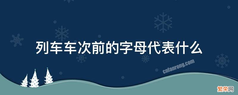 列车车次前的字母代表什么 列车车次开头字母含义