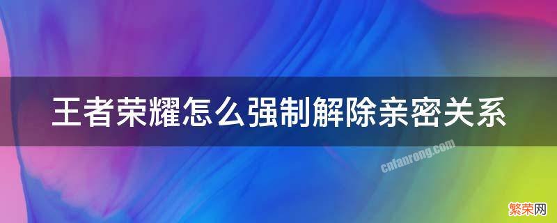 王者荣耀怎么强制解除亲密关系 王者荣耀怎么强制解除亲密关系申请