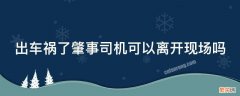 出车祸了肇事司机可以离开现场吗 出车祸了肇事司机可以离开现场吗怎么处理