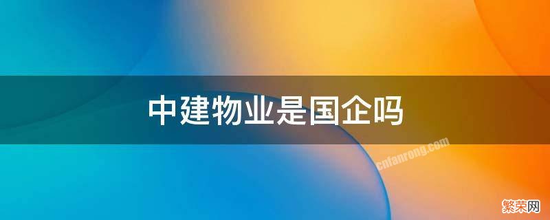 中建物业是国企吗 中建物业管理有限公司是国企吗