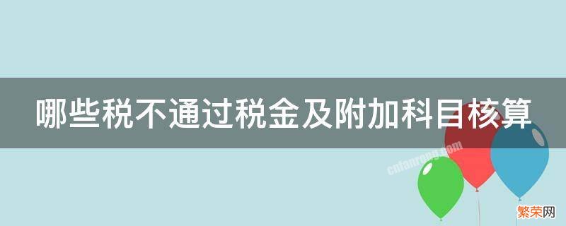 需要通过税金及附加科目核算的税种 哪些税不通过税金及附加科目核算