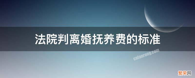 法院判离婚抚养费的标准 离婚诉讼抚养费标准