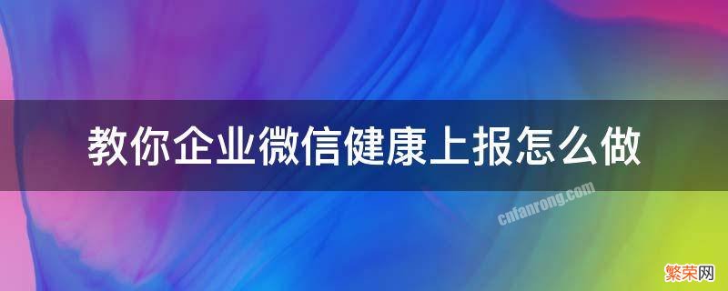 教你企业微信健康上报怎么做 企业微信中的健康上报