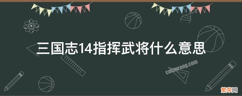 三国志14 统帅 三国志14指挥武将什么意思