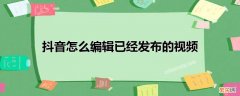 抖音发的视频可以指定人可见吗 抖音怎么编辑已经发布的视频