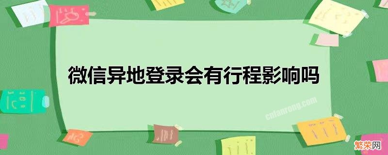 微信异地登录会有什么影响 微信异地登录会有行程影响吗