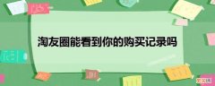 我没开通淘友圈能看到你的购买记录吗 淘友圈能看到你的购买记录吗