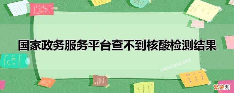 所有核酸检测结果国家政务平台都能查吗 国家政务服务平台查不到核酸检测结果