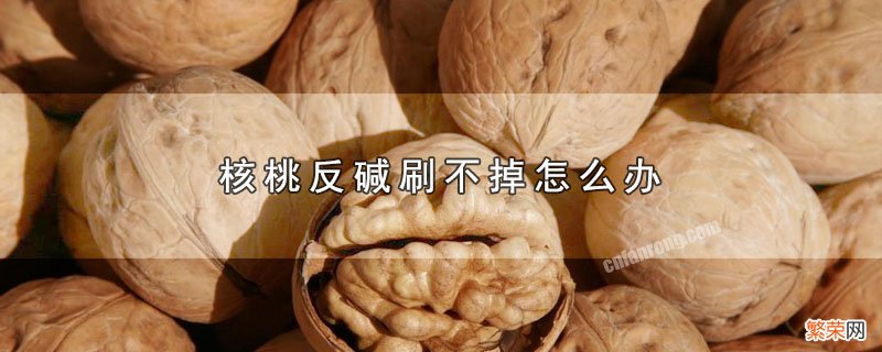 核桃反碱刷不掉怎么办