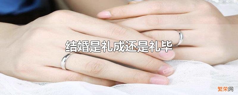 婚礼结束说礼成还是礼毕 结婚是礼成还是礼毕