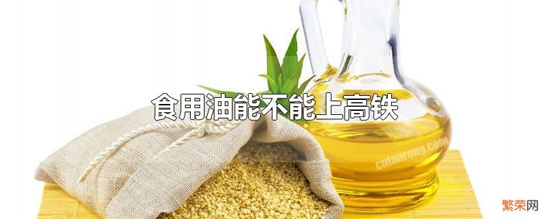 食用油可以上高铁动车吗 食用油能不能上高铁