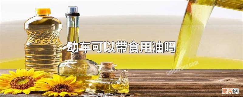 乘坐高铁动车可以带食用油吗 动车可以带食用油吗