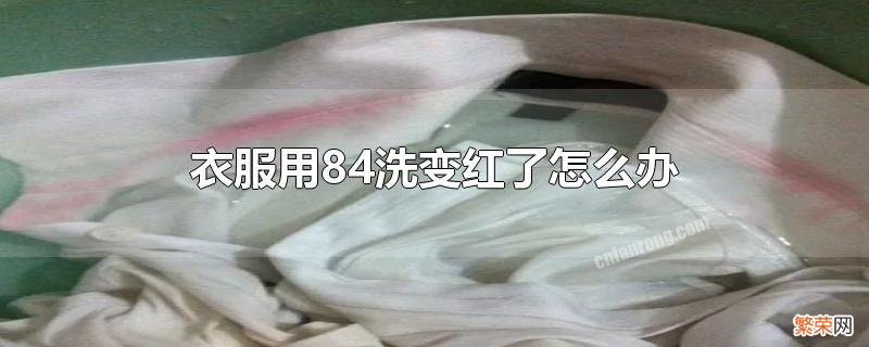 84把衣服洗成红色怎么恢复 衣服用84洗变红了怎么办