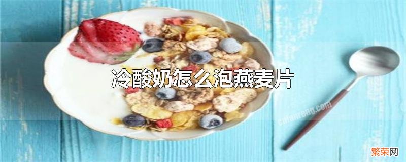 冷酸奶怎么泡燕麦片大概泡多长时间 冷酸奶怎么泡燕麦片