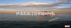 伊洛瓦底江在中国境内叫什么名字 伊洛瓦底江在中国叫什么