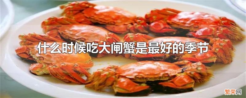 每年吃大闸蟹的季节是在什么月份啊 什么时候吃大闸蟹是最好的季节