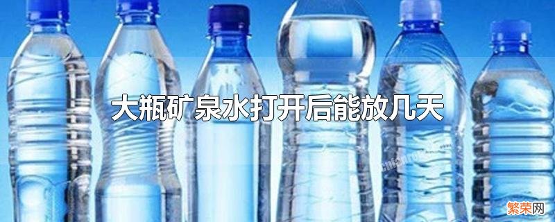 大瓶矿泉水开封多久不能喝 大瓶矿泉水打开后能放几天