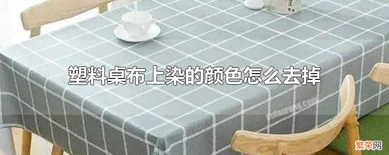 桌子塑料垫上染了颜色用酒精怎么能擦掉 塑料桌布上染的颜色怎么去掉