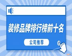 2023年全国十大装修公司排名 装修公司哪家好