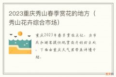 秀山花卉综合市场 2023重庆秀山春季赏花的地方