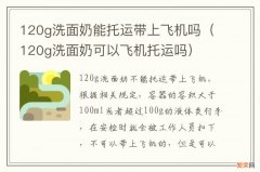 120g洗面奶可以飞机托运吗 120g洗面奶能托运带上飞机吗