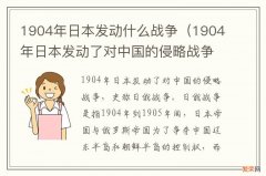 1904年日本发动了对中国的侵略战争 1904年日本发动什么战争