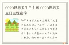 2023世界卫生日主题 2023世界卫生日主题宣传